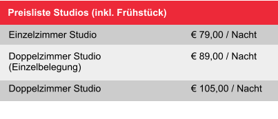 Preisliste Studios (inkl. Frühstück)  Einzelzimmer Studio				€ 79,00 / Nacht Doppelzimmer Studio 				€ 89,00 / Nacht(Einzelbelegung)		  Doppelzimmer Studio				€ 105,00 / Nacht